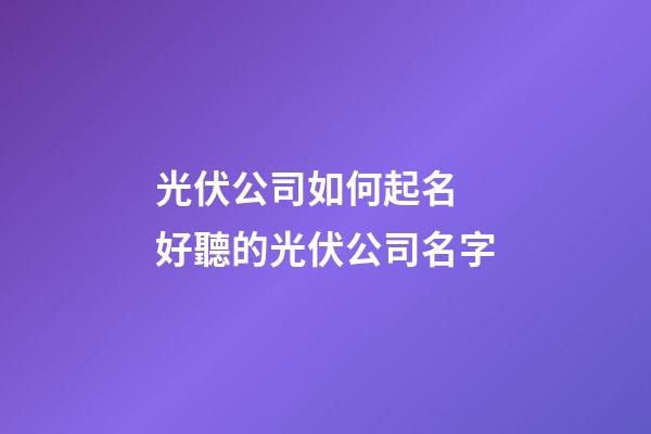 光伏公司如何起名 好聽的光伏公司名字-第1張-公司起名-玄機(jī)派